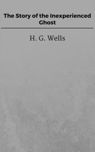 Title: The Story of the Inexperienced Ghost, Author: H. G. Wells