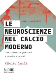 Title: Le neuroscienze nel calcio moderno: Come costruire giocatori e squadre vincenti, Author: Alberto Caroli