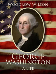 Title: George Washington: A Life, Author: Woodrow Wilson