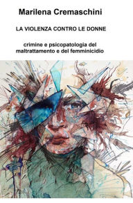 Title: La violenza contro le donne: Crimine e psicopatologia del maltrattamento e del femminicidio, Author: Marilena Cremaschini