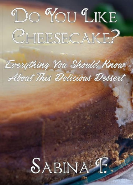 Do You Like Cheesecake?: Everything You Should Know About This Delicious Dessert