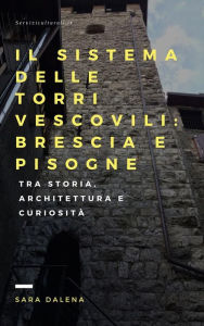 Title: Il sistema delle torri vescovili: Brescia e Pisogne: tra storia, architettura e curiosità, Author: Sara Dalena