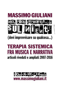 Title: Non puoi improvvisare sul niente (devi improvvisare su qualcosa): Terapia sistemica fra musica e narrativa. Articoli riveduti e ampliati 2007-2016, Author: Massimo Giuliani