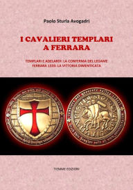 Title: I Cavalieri Templari a Ferrara: Templari e Adelardi: la conferma del legame. Ferrara 1333: la vittoria dimenticata, Author: Paolo Sturla Avogadri