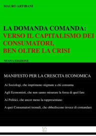 Title: La domanda comanda:: Verso il Capitlismo dei Consumatori, ben oltre la crisi, Author: Mauro Artibani