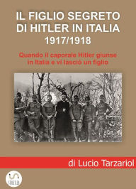 Title: Il figlio segreto di Hitler in Italia 1917/1918: Quando il caporale Adolf Hitler giunse a Soligo e vi lasciò un figlio italiano, Author: Lucio Tarzariol