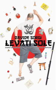 Title: Levati Sole: Diario umoristico di un italiano residente in Giappone, Author: Davide Sorgi