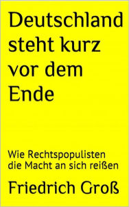 Title: Deutschland steht kurz vor dem Ende: Wie Rechtspopulisten die Macht an sich reißen, Author: Friedrich Groß