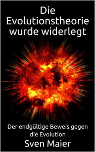 Title: Die Evolutionstheorie wurde widerlegt: Der endgültige Beweis gegen die Evolution, Author: Sven Maier