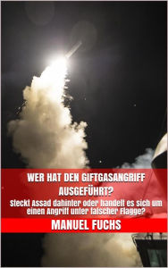 Title: Wer hat den Giftgasangriff ausgeführt?: Steckt Assad dahinter oder handelt es sich um einen Angriff unter falscher Flagge?, Author: Manuel Fuchs