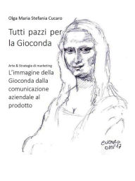 Title: Tutti pazzi per la Gioconda: Arte & Strategie di marketing L'immagine della Gioconda dalla comunicazione aziendale al prodotto, Author: Olga Maria Stefania Cucaro