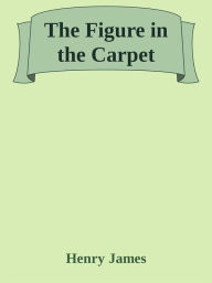 Title: The Figure in the Carpet, Author: Henry James