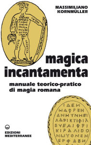 Title: Magica Incantamenta: Manuale teorico-pratico di magia romana, Author: Massimiliano Kornmüller