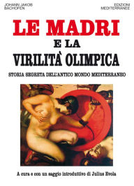 Title: Le Madri e la Virilità Olimpica: Storia segreta dell'antico mondo mediterraneo, Author: Johann Jacob Bachofen