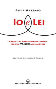 Title: Io e Lei: Manuale di manutenzione olistica per una Va.Gina consapevole, Author: Alida Mazzaro