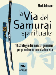 Title: La Via del Samurai spirituale: 10 strategie dei maestri guerrieri per prendere in mano la tua vita, Author: Mark Johnson