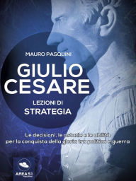 Title: Giulio Cesare. Lezioni di strategia: Le decisioni, le astuzie e le abilità per la conquista della gloria tra politica e guerra, Author: Mauro Pasquini