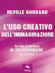 Title: L'uso creativo dell'immaginazione: Tu hai il potere di trasformare la realta, Author: Neville Goddard