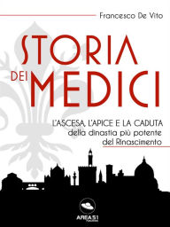 Title: Storia dei Medici: L'ascesa, l'apice e la caduta della dinastia piu potente del Rinascimento, Author: Francesco De Vito