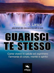 Title: Guarisci te stesso: Come vivere in salute ed esprimere l'armonia di corpo, mente e spirito, Author: Christian D. Larson