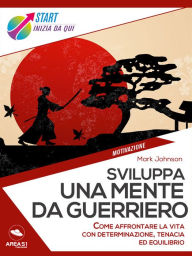 Title: Sviluppa una mente da guerriero: Come affrontare la vita con determinazione, tenacia ed equilibrio, Author: Mark Johnson