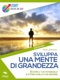 Title: Sviluppa una mente di grandezza: Scopri il tuo potenziale e ottieni quello che desideri, Author: Mark Johnson