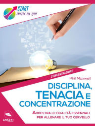 Title: Disciplina, tenacia e concentrazione: Addestra le qualita essenziali per allenare il tuo cervello, Author: Phil Maxwell