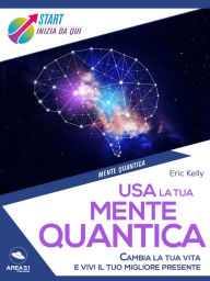 Title: Usa la tua mente quantica: Cambia la tua vita e vivi il tuo migliore presente, Author: Eric Kelly