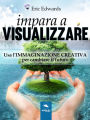 Impara a visualizzare: Usa l'immaginazione creativa per cambiare il futuro