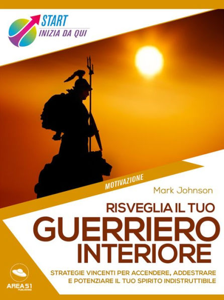 Risveglia il tuo guerriero interiore: Strategie vincenti per accendere, addestrare e potenziare il tuo spirito indistruttibile