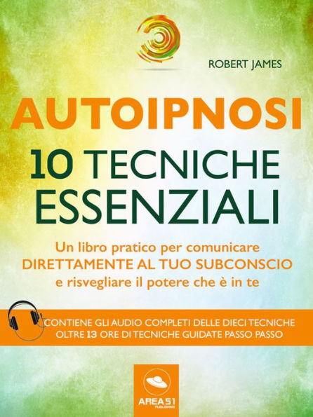 Autoipnosi. 10 tecniche essenziali: Un libro pratico per comunicare direttamente con il tuo subconscio e risvegliare il potere che è in te