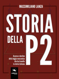 Title: Storia della P2: Ascesa e declino della loggia massonica che ha travolto la storia italiana, Author: Massimiliano Lanza