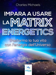 Title: Impara a usare la Matrix Energetics: Trasforma la tua vita con l'energia dell'Universo, Author: Charles Michaels
