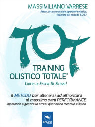 Title: T.O.T. - Training Olistico Totale: Il metodo per allenarsi ad affrontare al massimo ogni performance imparando a gestire lo stress quotidiano mentale e fisico, Author: Massimiliano Varrese