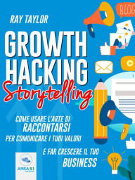 Title: Growth Hacking Storytelling: Come usare l'arte di raccontarsi per comunicare i tuoi valori e far crescere il tuo business, Author: Ray Taylor