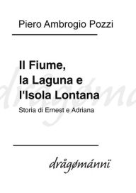 Title: Il Fiume, la Laguna e l'Isola Lontana: Storia di Ernest e Adriana, Author: Piero Ambrogio Pozzi