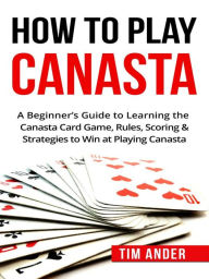 Title: How To Play Canasta: A Beginner's Guide to Learning the Canasta Card Game, Rules, Scoring & Strategies, Author: Tim Ander