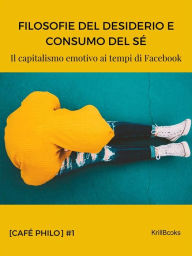 Title: Filosofie del desiderio e consumo del sé: Il capitalismo emotivo ai tempi di Facebook, Author: Mino Degli Atti