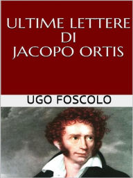 Title: Ultime lettere di Jacopo Ortis, Author: Ugo Foscolo