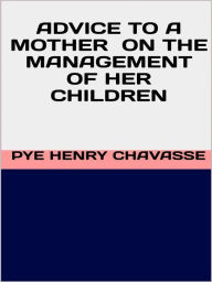 Title: Advice to a mother on the management of her children, Author: Pye Henry Chavasse