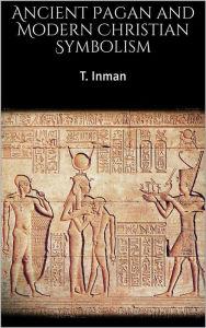 Title: Ancient Pagan and Modern Christian Symbolism, Author: T. Inman