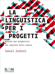 Title: La linguistica per i progetti: Manuale per progettisti che vogliono farsi capire, Author: Samuel Zarbock