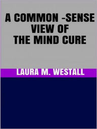 Title: A Common - Sense View of the Mind Cure, Author: Laura M. Westall