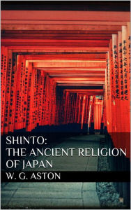 Title: Shinto: The ancient religion of Japan, Author: W. G. Aston