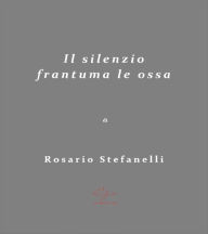 Title: Il Silenzio frantuma le ossa, Author: Rosario Stefanelli