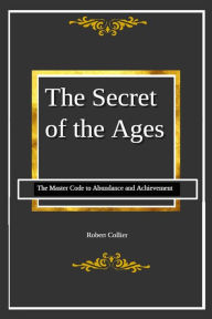 Title: The Secret of the Ages: The Master Code to Abundance and Achievement, Author: Robert Collier