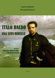 Title: Italo Balbo. Una vita ribelle: Dialogo immaginario con Italo Balbo, Author: Learco Maietti