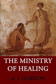 Title: The Ministry of Healing, Author: A. J. Gordon