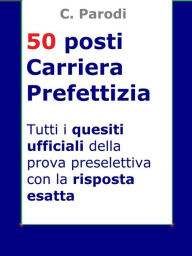 Title: Concorso 50 posti Carriera Prefettizia: Tutti i quesiti ufficiali della prova preselettiva con la risposta esatta, Author: C. Parodi