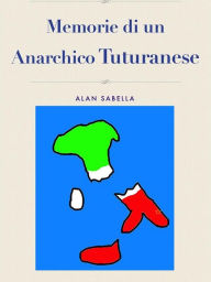 Title: Memorie di un Anarchico Tuturanese, Author: Alan Sabella